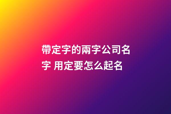 帶定字的兩字公司名字 用定要怎么起名-第1張-公司起名-玄機(jī)派